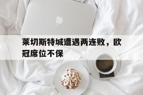 莱切斯特城遭遇两连败，欧冠席位不保