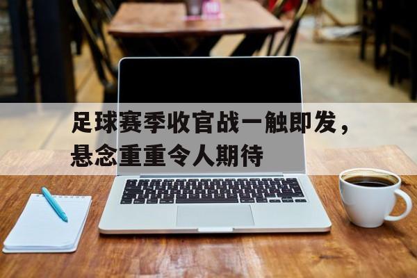 足球赛季收官战一触即发，悬念重重令人期待