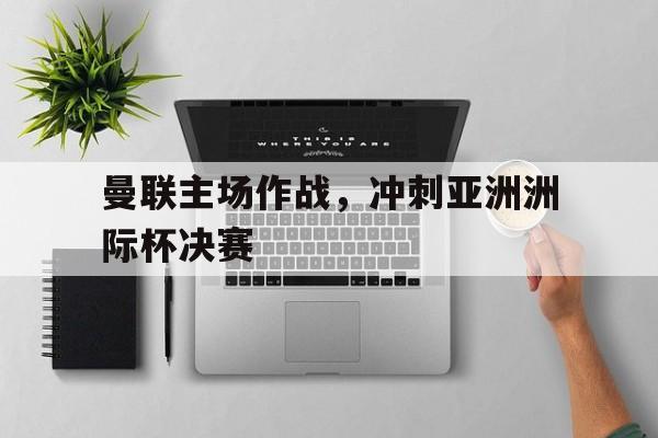 曼联主场作战，冲刺亚洲洲际杯决赛